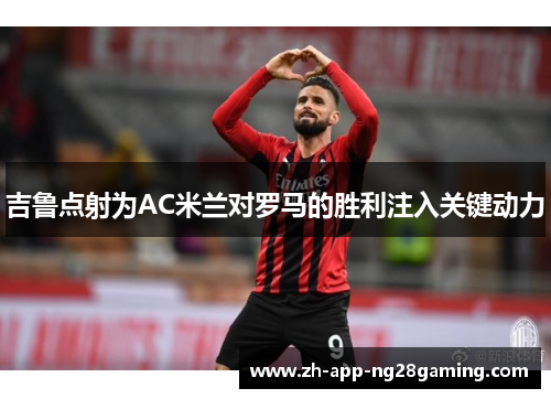 吉鲁点射为AC米兰对罗马的胜利注入关键动力