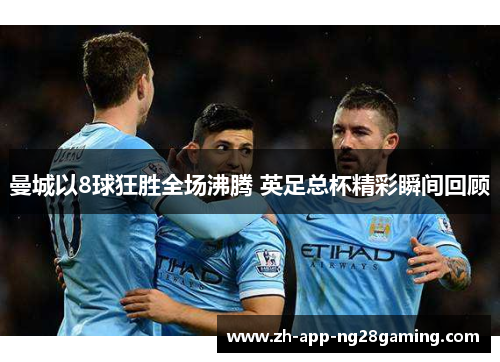 曼城以8球狂胜全场沸腾 英足总杯精彩瞬间回顾