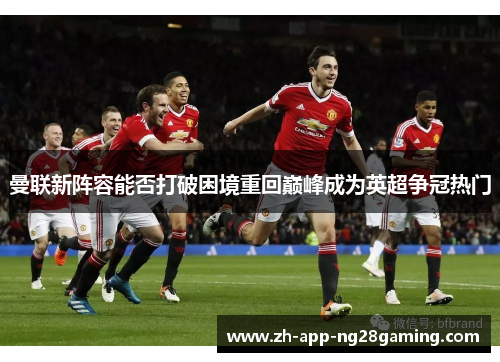 曼联新阵容能否打破困境重回巅峰成为英超争冠热门