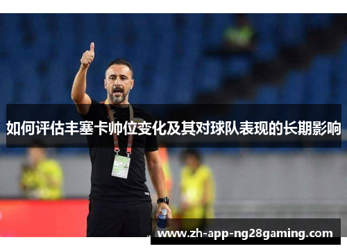如何评估丰塞卡帅位变化及其对球队表现的长期影响