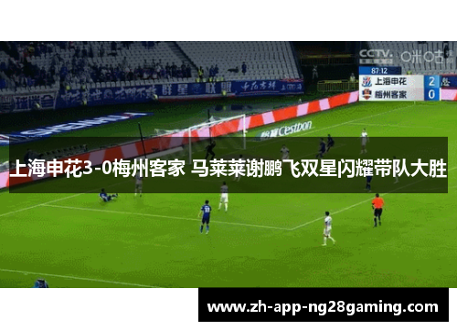 上海申花3-0梅州客家 马莱莱谢鹏飞双星闪耀带队大胜