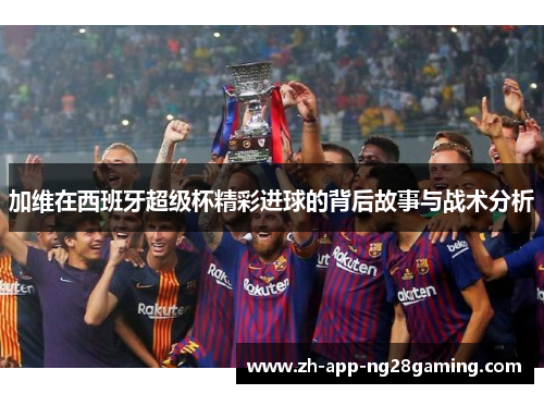 加维在西班牙超级杯精彩进球的背后故事与战术分析