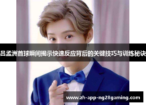 吕孟洲首球瞬间揭示快速反应背后的关键技巧与训练秘诀