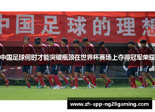 中国足球何时才能突破瓶颈在世界杯赛场上夺得冠军荣耀