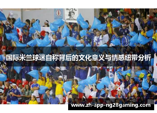 国际米兰球迷自称背后的文化意义与情感纽带分析