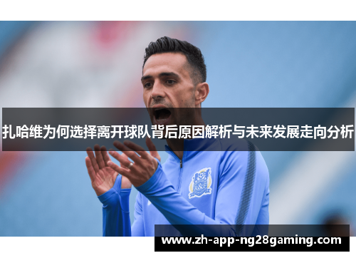 扎哈维为何选择离开球队背后原因解析与未来发展走向分析