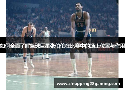 如何全面了解篮球巨星张伯伦在比赛中的场上位置与作用