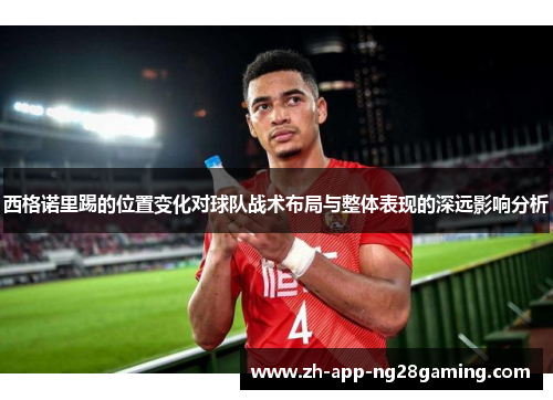 西格诺里踢的位置变化对球队战术布局与整体表现的深远影响分析 西格诺里踢的位置变化对球队战术布局与整体表现的深远影响分析