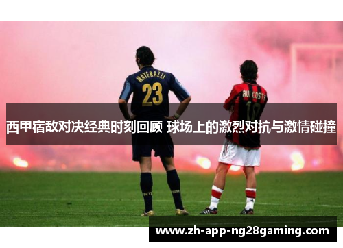 西甲宿敌对决经典时刻回顾 球场上的激烈对抗与激情碰撞 西甲宿敌对决经典时刻回顾 球场上的激烈对抗与激情碰撞