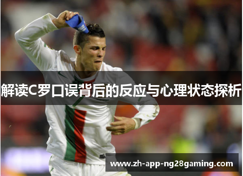 解读C罗口误背后的反应与心理状态探析 解读C罗口误背后的反应与心理状态探析