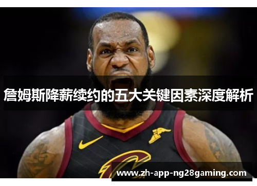 詹姆斯降薪续约的五大关键因素深度解析 詹姆斯降薪续约的五大关键因素深度解析