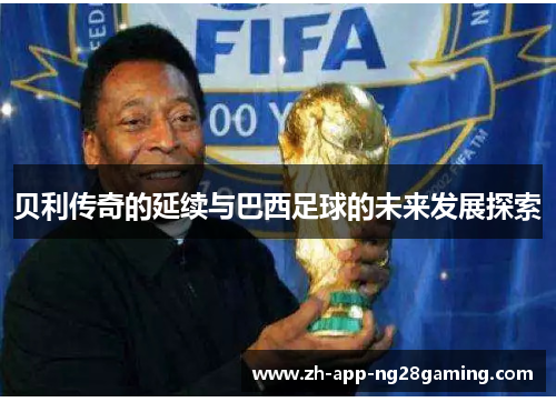 贝利传奇的延续与巴西足球的未来发展探索 贝利传奇的延续与巴西足球的未来发展探索