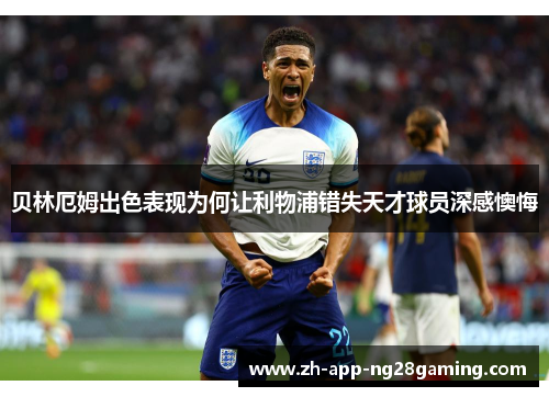 贝林厄姆出色表现为何让利物浦错失天才球员深感懊悔 贝林厄姆出色表现为何让利物浦错失天才球员深感懊悔