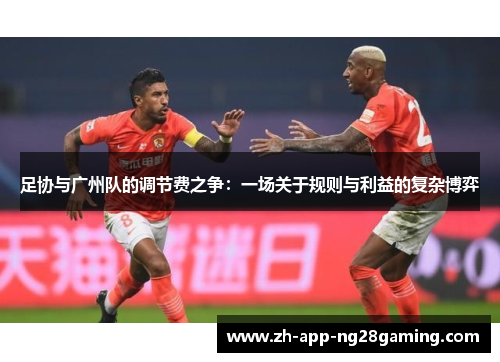 足协与广州队的调节费之争:一场关于规则与利益的复杂博弈 足协与广州队的调节费之争:一场关于规则与利益的复杂博弈