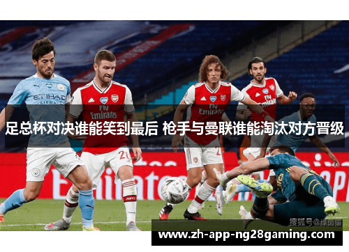 足总杯对决谁能笑到最后 枪手与曼联谁能淘汰对方晋级 足总杯对决谁能笑到最后 枪手与曼联谁能淘汰对方晋级