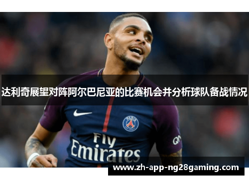 达利奇展望对阵阿尔巴尼亚的比赛机会并分析球队备战情况