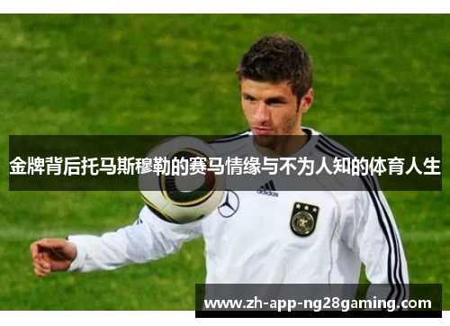 金牌背后托马斯穆勒的赛马情缘与不为人知的体育人生 金牌背后托马斯穆勒的赛马情缘与不为人知的体育人生