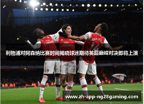 利物浦对阿森纳比赛时间揭晓球迷期待英超巅峰对决即将上演
