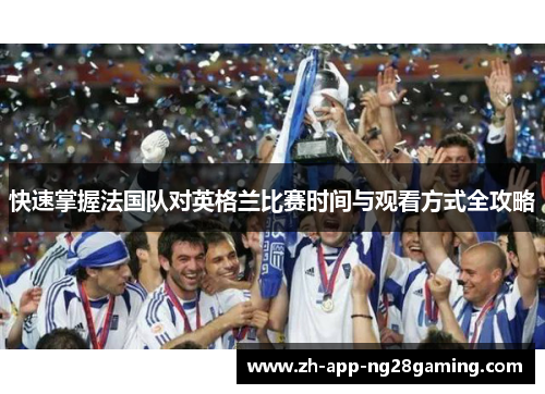 快速掌握法国队对英格兰比赛时间与观看方式全攻略 快速掌握法国队对英格兰比赛时间与观看方式全攻略