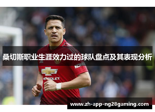 桑切斯职业生涯效力过的球队盘点及其表现分析