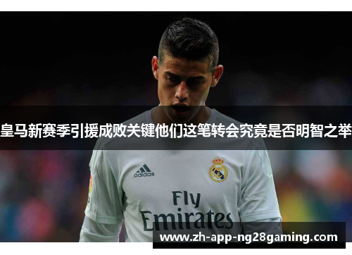 皇马新赛季引援成败关键他们这笔转会究竟是否明智之举