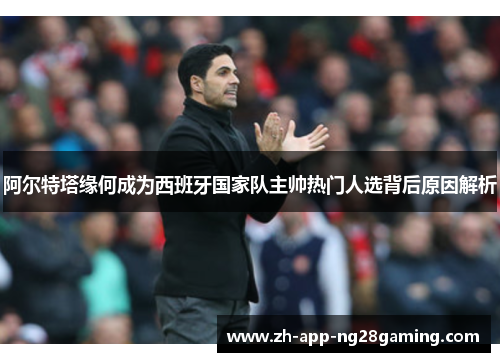 阿尔特塔缘何成为西班牙国家队主帅热门人选背后原因解析 阿尔特塔缘何成为西班牙国家队主帅热门人选背后原因解析