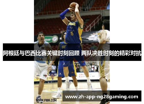 阿根廷与巴西比赛关键时刻回顾 两队决胜时刻的精彩对抗