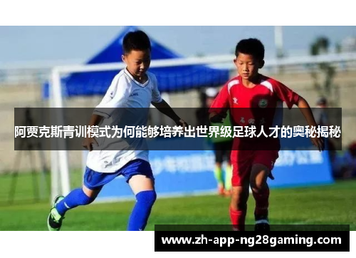 阿贾克斯青训模式为何能够培养出世界级足球人才的奥秘揭秘 阿贾克斯青训模式为何能够培养出世界级足球人才的奥秘揭秘