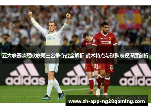 五大联赛欧冠欧联第三名争夺战全解析 战术特点与球队表现深度剖析 五大联赛欧冠欧联第三名争夺战全解析 战术特点与球队表现深度剖析