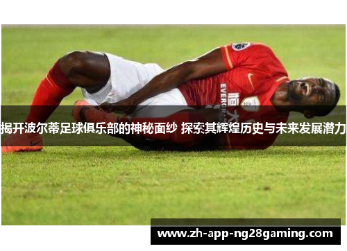 揭开波尔蒂足球俱乐部的神秘面纱 探索其辉煌历史与未来发展潜力 揭开波尔蒂足球俱乐部的神秘面纱 探索其辉煌历史与未来发展潜力