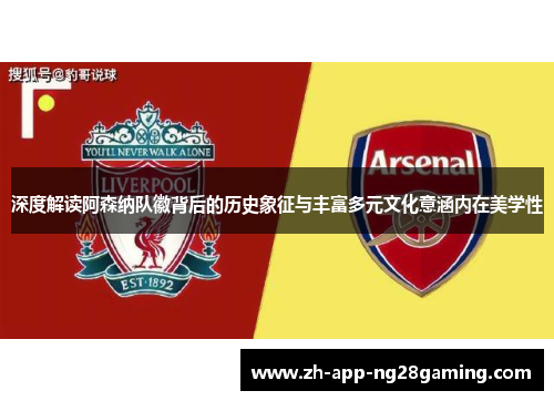 深度解读阿森纳队徽背后的历史象征与丰富多元文化意涵内在美学性 深度解读阿森纳队徽背后的历史象征与丰富多元文化意涵内在美学性
