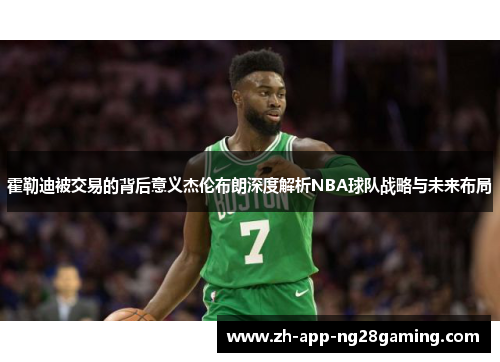 霍勒迪被交易的背后意义杰伦布朗深度解析NBA球队战略与未来布局