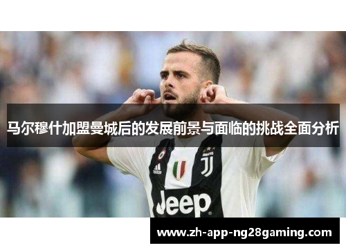 马尔穆什加盟曼城后的发展前景与面临的挑战全面分析