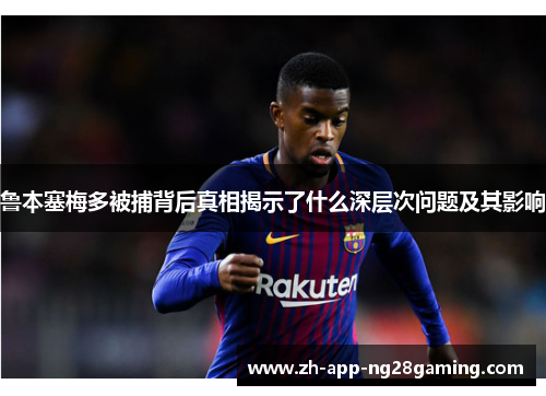 鲁本塞梅多被捕背后真相揭示了什么深层次问题及其影响