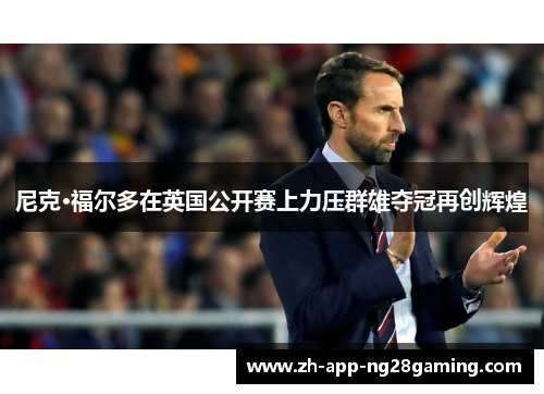 尼克·福尔多在英国公开赛上力压群雄夺冠再创辉煌