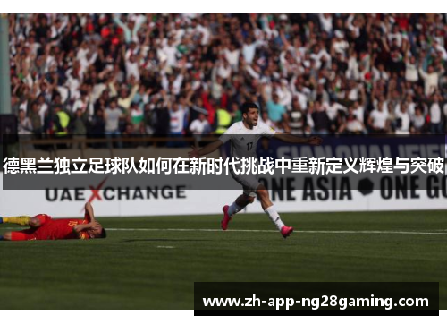 德黑兰独立足球队如何在新时代挑战中重新定义辉煌与突破