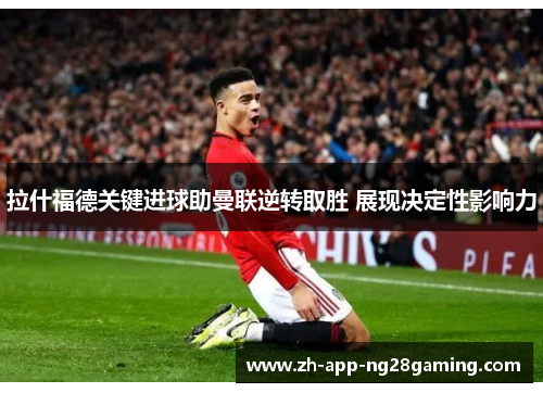 拉什福德关键进球助曼联逆转取胜 展现决定性影响力 拉什福德关键进球助曼联逆转取胜 展现决定性影响力