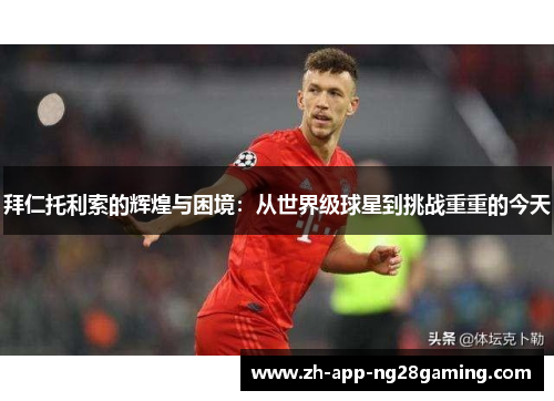 拜仁托利索的辉煌与困境：从世界级球星到挑战重重的今天