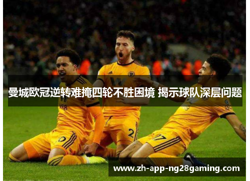 曼城欧冠逆转难掩四轮不胜困境 揭示球队深层问题