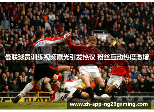 曼联球员训练视频曝光引发热议 粉丝互动热度激增