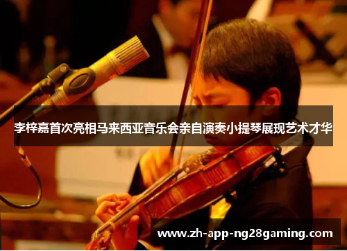 李梓嘉首次亮相马来西亚音乐会亲自演奏小提琴展现艺术才华