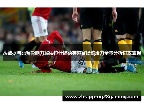 从数据与比赛影响力解读拉什福德英超赛场统治力全景分析进攻表现