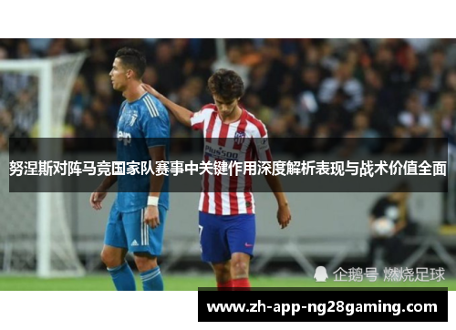 努涅斯对阵马竞国家队赛事中关键作用深度解析表现与战术价值全面