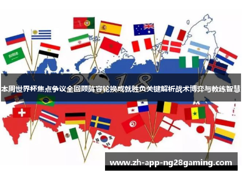 本周世界杯焦点争议全回顾阵容轮换成就胜负关键解析战术博弈与教练智慧