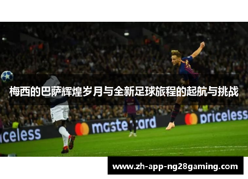 梅西的巴萨辉煌岁月与全新足球旅程的起航与挑战