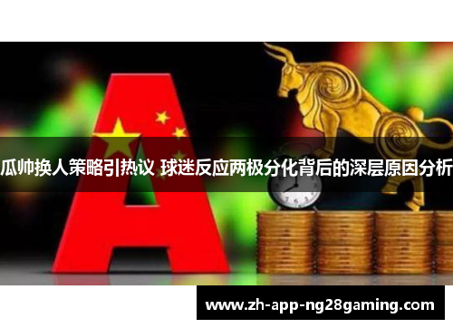 瓜帅换人策略引热议 球迷反应两极分化背后的深层原因分析