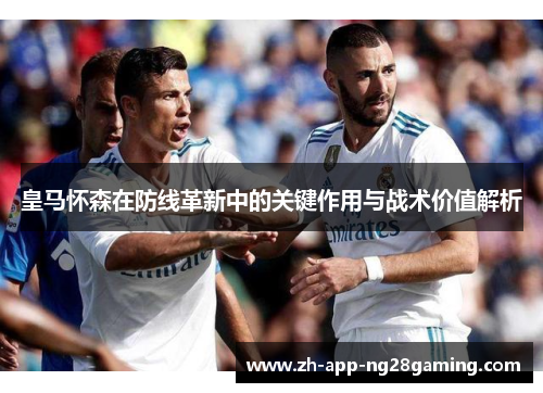 皇马怀森在防线革新中的关键作用与战术价值解析