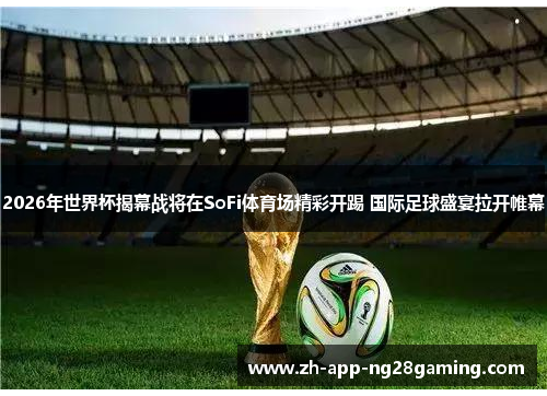 2026年世界杯揭幕战将在SoFi体育场精彩开踢 国际足球盛宴拉开帷幕
