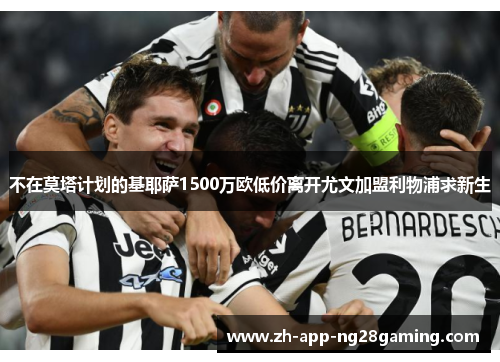不在莫塔计划的基耶萨1500万欧低价离开尤文加盟利物浦求新生