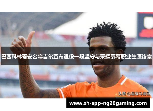 巴西科林蒂安名将吉尔宣布退役一段坚守与荣耀落幕职业生涯终章 巴西科林蒂安名将吉尔宣布退役一段坚守与荣耀落幕职业生涯终章